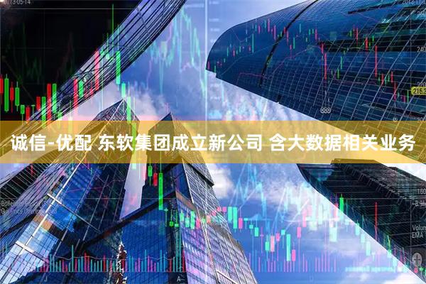 诚信-优配 东软集团成立新公司 含大数据相关业务