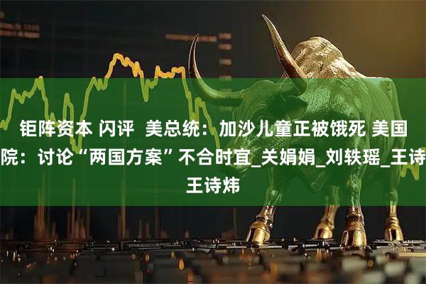 钜阵资本 闪评  美总统：加沙儿童正被饿死 美国务院：讨论“两国方案”不合时宜_关娟娟_刘轶瑶_王诗炜