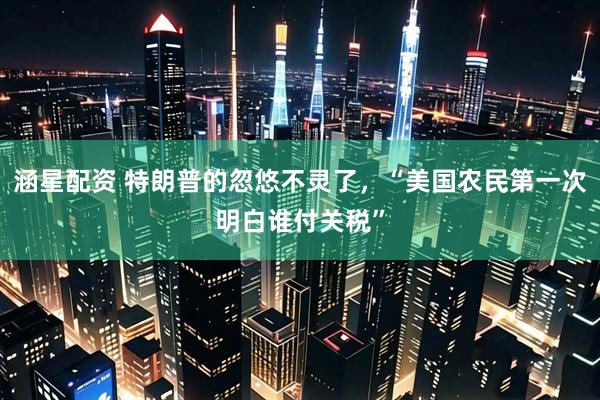 涵星配资 特朗普的忽悠不灵了，“美国农民第一次明白谁付关税”