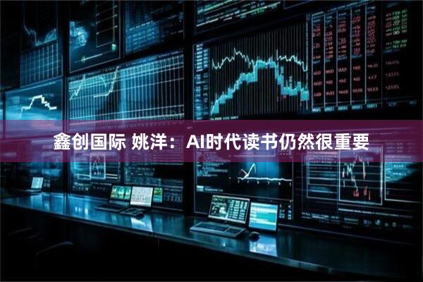 鑫创国际 姚洋：AI时代读书仍然很重要