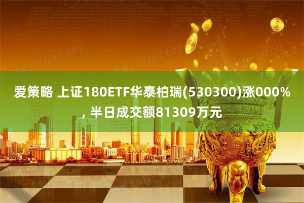 爱策略 上证180ETF华泰柏瑞(530300)涨000%, 半日成交额81309万元