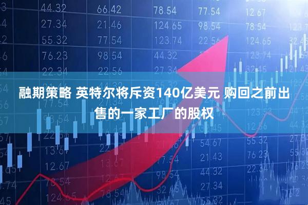融期策略 英特尔将斥资140亿美元 购回之前出售的一家工厂的股权