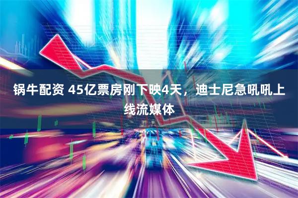 锅牛配资 45亿票房刚下映4天，迪士尼急吼吼上线流媒体