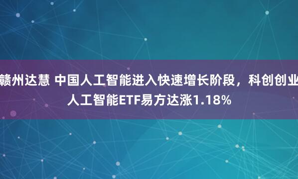 赣州达慧 中国人工智能进入快速增长阶段，科创创业人工智能ETF易方达涨1.18%