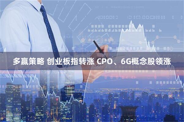 多赢策略 创业板指转涨 CPO、6G概念股领涨