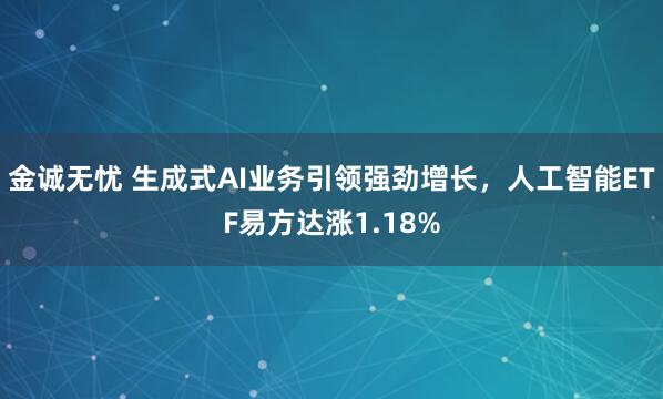 金诚无忧 生成式AI业务引领强劲增长，人工智能ETF易方达涨1.18%