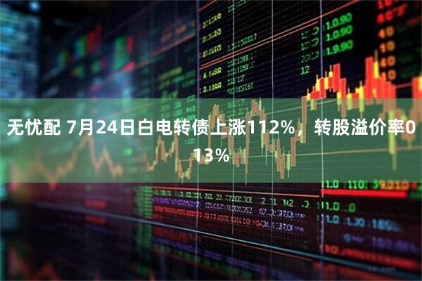 无忧配 7月24日白电转债上涨112%,转股溢价率013%