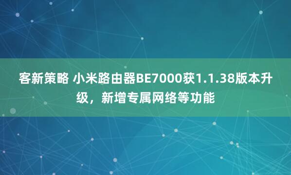 客新策略 小米路由器BE7000获1.1.38版本升级，新增专属网络等功能