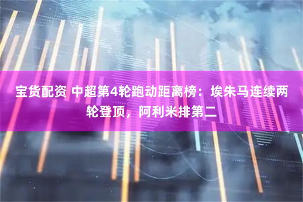 宝货配资 中超第4轮跑动距离榜：埃朱马连续两轮登顶，阿利米排第二