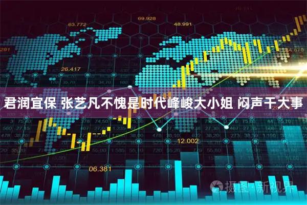 君润宜保 张艺凡不愧是时代峰峻大小姐 闷声干大事