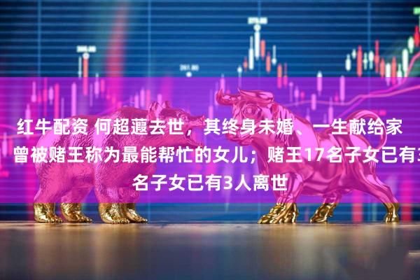 红牛配资 何超蕸去世，其终身未婚、一生献给家族事业，曾被赌王称为最能帮忙的女儿；赌王17名子女已有3人离世