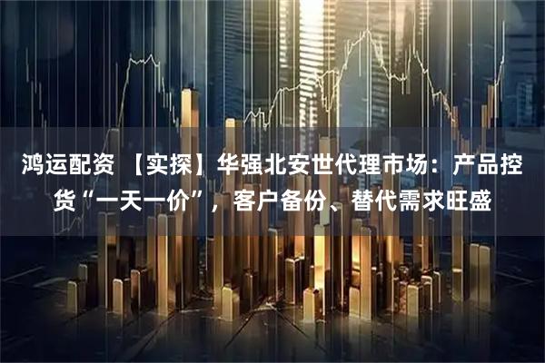鸿运配资 【实探】华强北安世代理市场：产品控货“一天一价”，客户备份、替代需求旺盛
