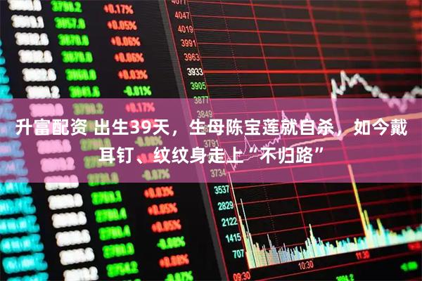 升富配资 出生39天,生母陈宝莲就自杀,如今戴耳钉、纹纹身走上“不归路”