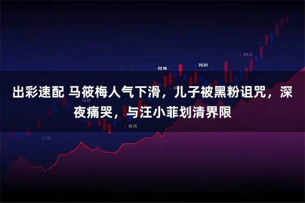 出彩速配 马筱梅人气下滑,儿子被黑粉诅咒,深夜痛哭,与汪小菲划清界限