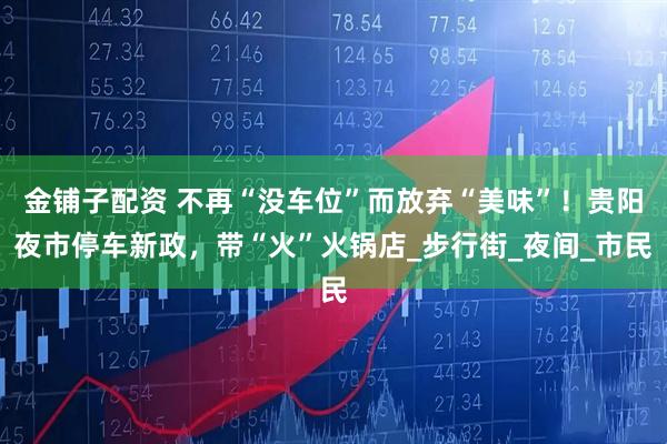 金铺子配资 不再“没车位”而放弃“美味”！贵阳夜市停车新政，带“火”火锅店_步行街_夜间_市民